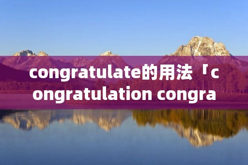 congratulate的用法「congratulation congratulate用法」 congratulate的用法「congratulation congratulate用法」