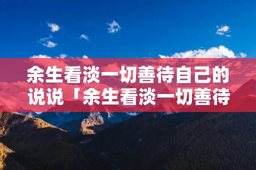 余生看淡一切善待自己的说说「余生看淡一切善待自己的说说配图」