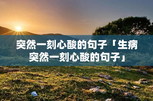 突然一刻心酸的句子「生病突然一刻心酸的句子」