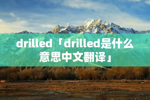 drilled「drilled是什么意思中文翻译」
