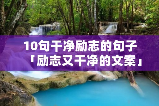 10句干净励志的句子「励志又干净的文案」