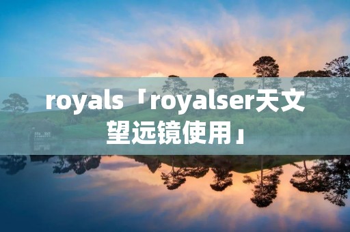 royals「royalser天文望远镜使用」 royals「royalser天文望远镜使用」