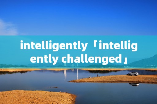 intelligently「intelligently challenged」