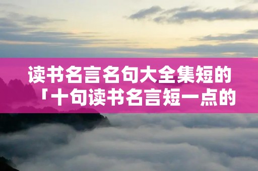 读书名言名句大全集短的「十句读书名言短一点的」 读书名言名句大全集短的「十句读书名言短一点的」