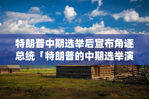 特朗普中期选举后宣布角逐总统「特朗普的中期选举演讲」 特朗普中期选举后宣布角逐总统「特朗普的中期选举演讲」