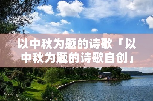 以中秋为题的诗歌「以中秋为题的诗歌自创」