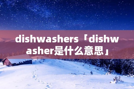 dishwashers「dishwasher是什么意思」