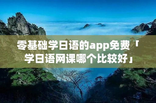 零基础学日语的app免费「学日语网课哪个比较好」