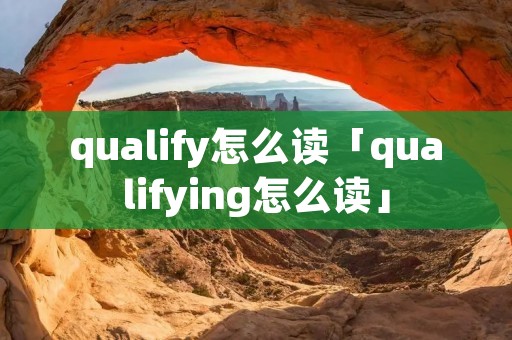 qualify怎么读「qualifying怎么读」