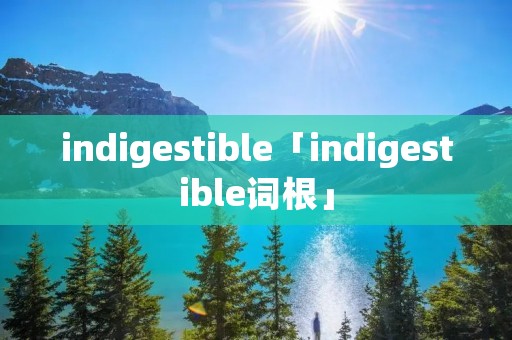 indigestible「indigestible词根」