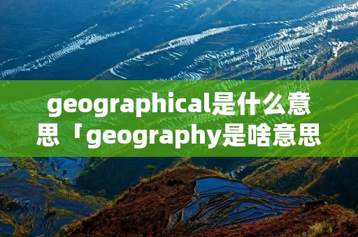 geographical是什么意思「geography是啥意思啊」