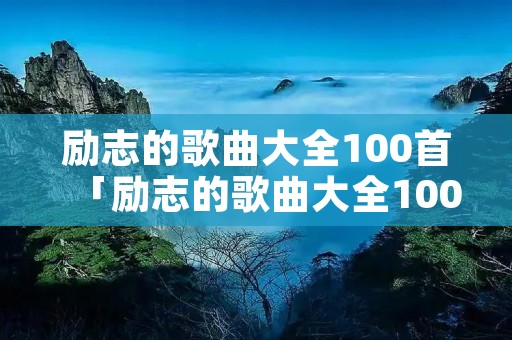 励志的歌曲大全100首「励志的歌曲大全100首现代歌」
