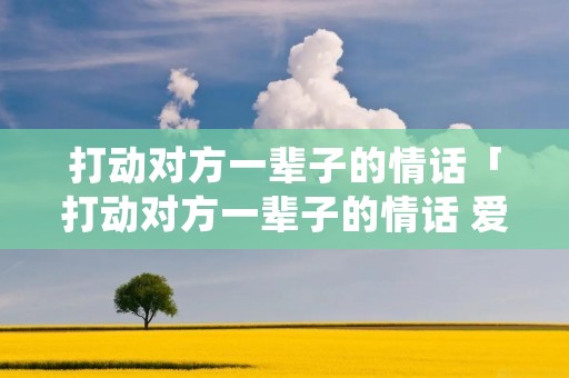 打动对方一辈子的情话「打动对方一辈子的情话 爱情甜蜜的句子」