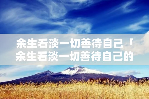 余生看淡一切善待自己「余生看淡一切善待自己的说说」
