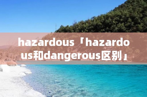 hazardous「hazardous和dangerous区别」