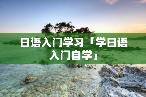 日语入门学习「学日语入门自学」