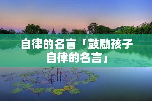 自律的名言「鼓励孩子自律的名言」 自律的名言「鼓励孩子自律的名言」