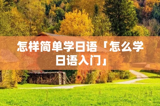 怎样简单学日语「怎么学日语入门」
