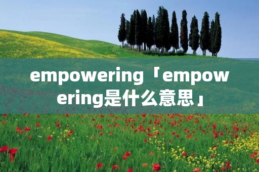 empowering「empowering是什么意思」 empowering「empowering是什么意思」