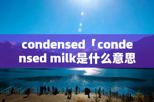 condensed「condensed milk是什么意思」