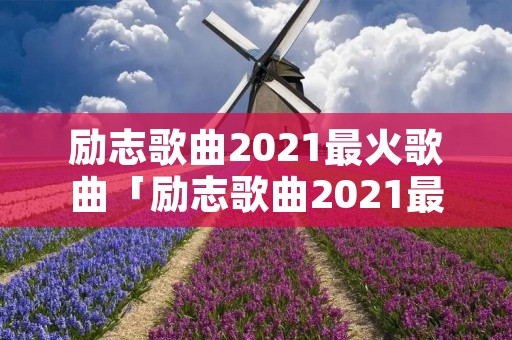 励志歌曲2021最火歌曲「励志歌曲2021最火歌曲播放」