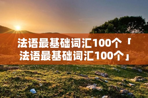 法语最基础词汇100个「法语最基础词汇100个」