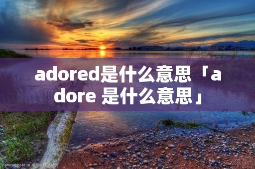 adored是什么意思「adore 是什么意思」