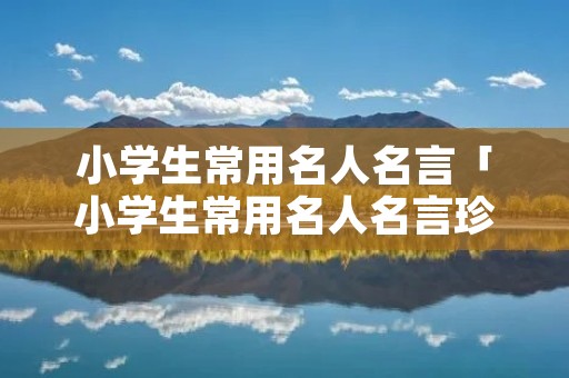 小学生常用名人名言「小学生常用名人名言珍惜时间」