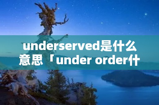 underserved是什么意思「under order什么意思」