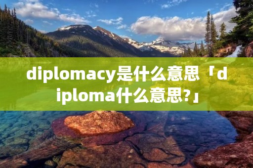 diplomacy是什么意思「diploma什么意思?」 diplomacy是什么意思「diploma什么意思?」