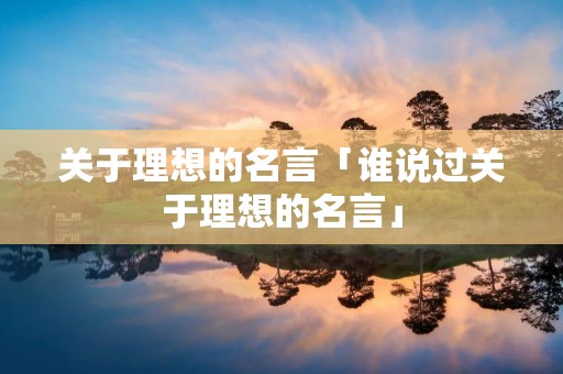 关于理想的名言「谁说过关于理想的名言」