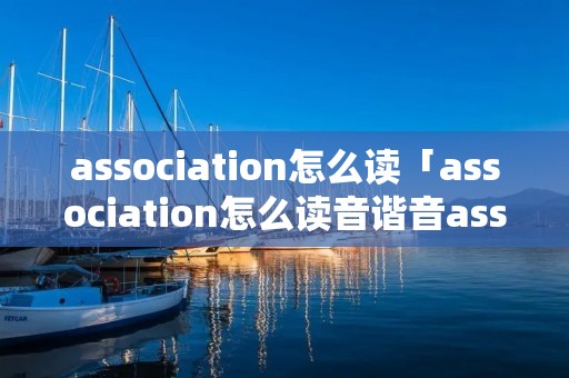 association怎么读「association怎么读音谐音assemble」 association怎么读「association怎么读音谐音assemble」