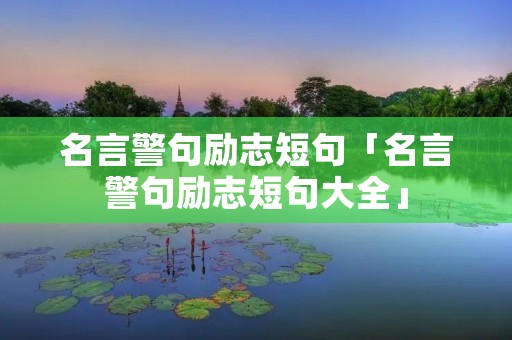 名言警句励志短句「名言警句励志短句大全」