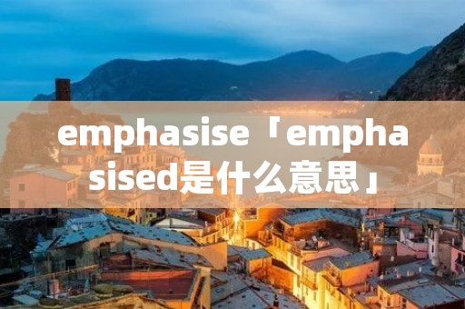 emphasise「emphasised是什么意思」 emphasise「emphasised是什么意思」