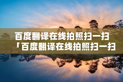 百度翻译在线拍照扫一扫「百度翻译在线拍照扫一扫官网」 百度翻译在线拍照扫一扫「百度翻译在线拍照扫一扫官网」