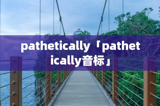 pathetically「pathetically音标」