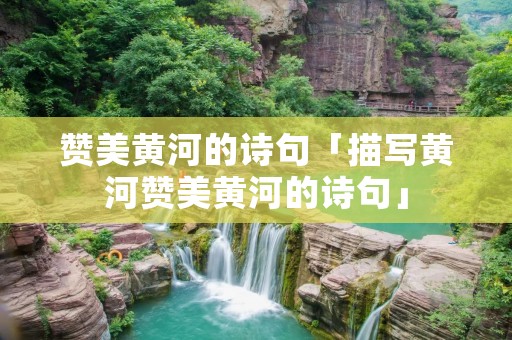 赞美黄河的诗句「描写黄河赞美黄河的诗句」