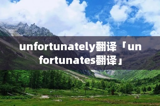 unfortunately翻译「unfortunates翻译」 unfortunately翻译「unfortunates翻译」