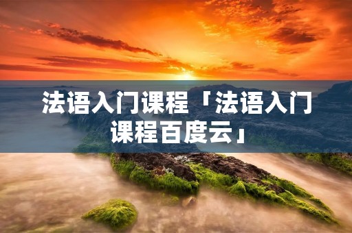 法语入门课程「法语入门课程百度云」
