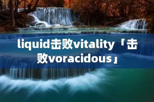 liquid击败vitality「击败voracidous」 liquid击败vitality「击败voracidous」
