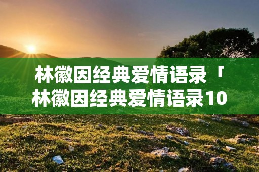 林徽因经典爱情语录「林徽因经典爱情语录10句」