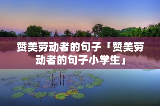 赞美劳动者的句子「赞美劳动者的句子小学生」