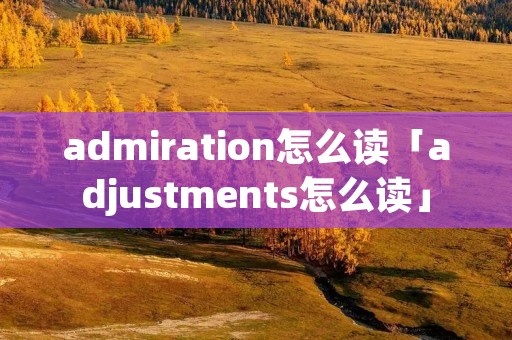 admiration怎么读「adjustments怎么读」