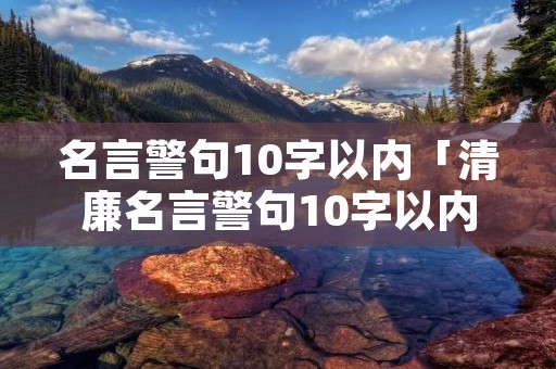 名言警句10字以内「清廉名言警句10字以内」