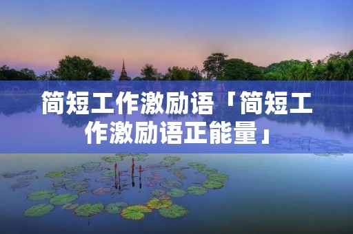 简短工作激励语「简短工作激励语正能量」