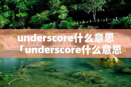 underscore什么意思「underscore什么意思中文翻译」