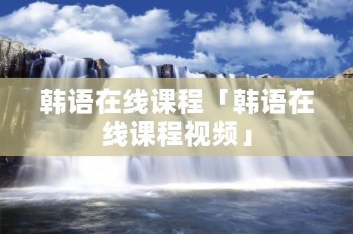 韩语在线课程「韩语在线课程视频」
