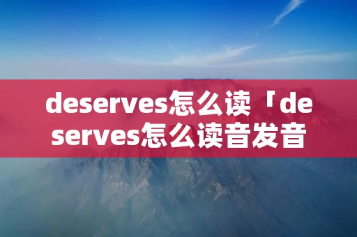 deserves怎么读「deserves怎么读音发音英语」