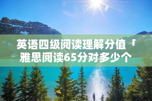 英语四级阅读理解分值「雅思阅读65分对多少个」