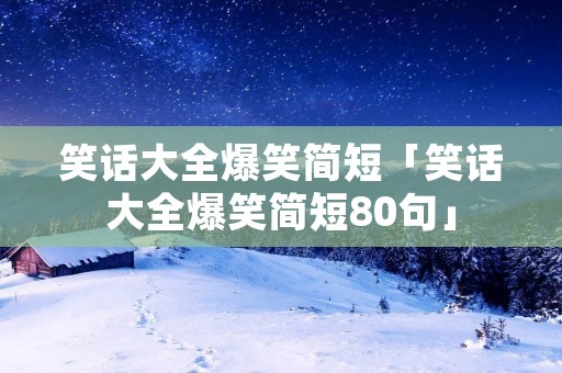笑话大全爆笑简短「笑话大全爆笑简短80句」